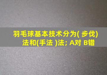 羽毛球基本技术分为( 步伐)法和(手法 )法; A对 B错